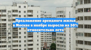 Предложение арендного жилья в Москве в ноябре выросло на 30% относительно лета