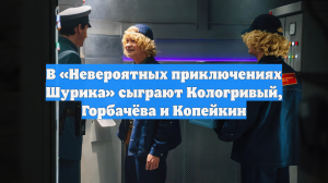 В «Невероятных приключениях Шурика» сыграют Кологривый, Горбачёва и Копейкин