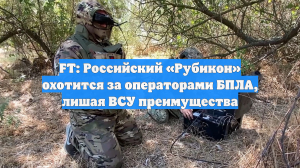 FT: Российский «Рубикон» охотится за операторами БПЛА, лишая ВСУ преимущества