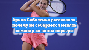 Арина Соболенко рассказала, почему не собирается менять команду до конца карьеры