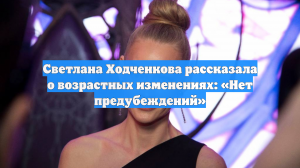 Светлана Ходченкова рассказала о возрастных изменениях: «Нет предубеждений»