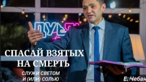 "СПАСАЙ ВЗЯТЫХ НА СМЕРТЬ" - проповедь.  Е.Чебан.  #Иисусцелитель #Духовные законы #Любовь