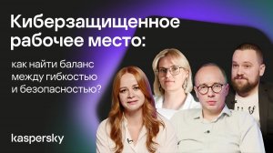Киберзащищенное рабочее место: как найти баланс между гибкостью и безопасностью?