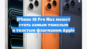 IPhone 18 Pro Max может стать самым тяжелым и толстым флагманом Apple