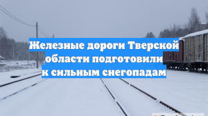Железные дороги Тверской области подготовили к сильным снегопадам