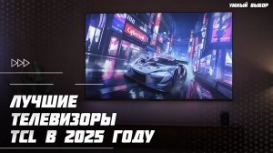 Топ-5 телевизоров TCL в 2025 году — лучшие модели телевизоров без переплаты