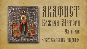 АКАФИСТ иконе Божией Матери "Всех скорбящих Радосте" + текст