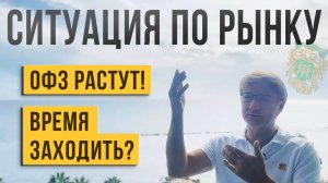 Ситуация по рынку. ОФЗ РАСТУТ. Время заходить?