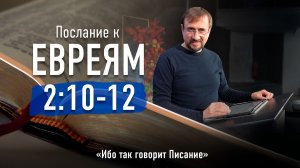 Ч-10 Послание к евреям 2:10-12 - Ибо так говорит Писание