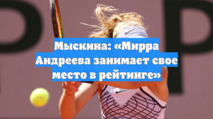 Мыскина: «Мирра Андреева занимает свое место в рейтинге»