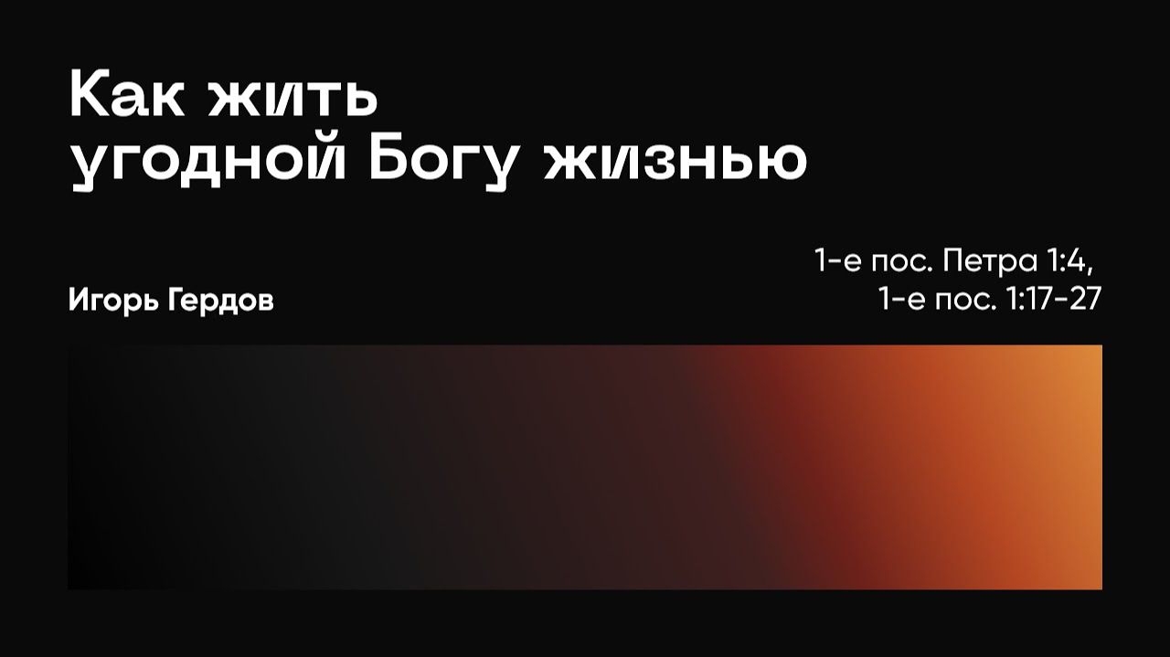 Как жить угодной Богу жизнью. 1-е Петра 1:17-21; Игорь Гердов