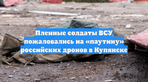 Пленные солдаты ВСУ пожаловались на «паутину» российских дронов в Купянске