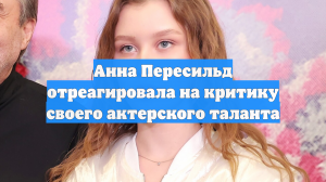 Анна Пересильд отреагировала на критику своего актерского таланта