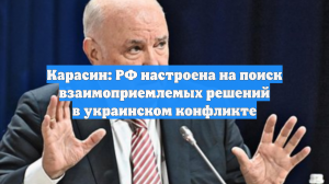 Карасин: РФ настроена на поиск взаимоприемлемых решений в украинском конфликте