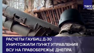 Расчеты гаубиц Д-30 уничтожили пункт управления ВСУ на правобережье Днепра