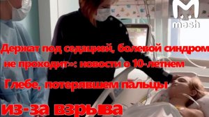 Новости о 10-летнем Глебе, потерявшем пальцы из-за взрыва:« Болевой синдром не проходит»