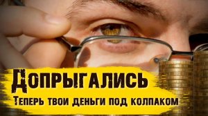 Допрыгались. Наши деньги теперь под колпаком!