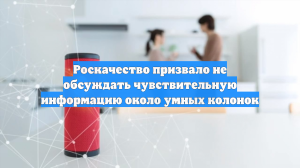 Роскачество призвало не обсуждать чувствительную информацию около умных колонок