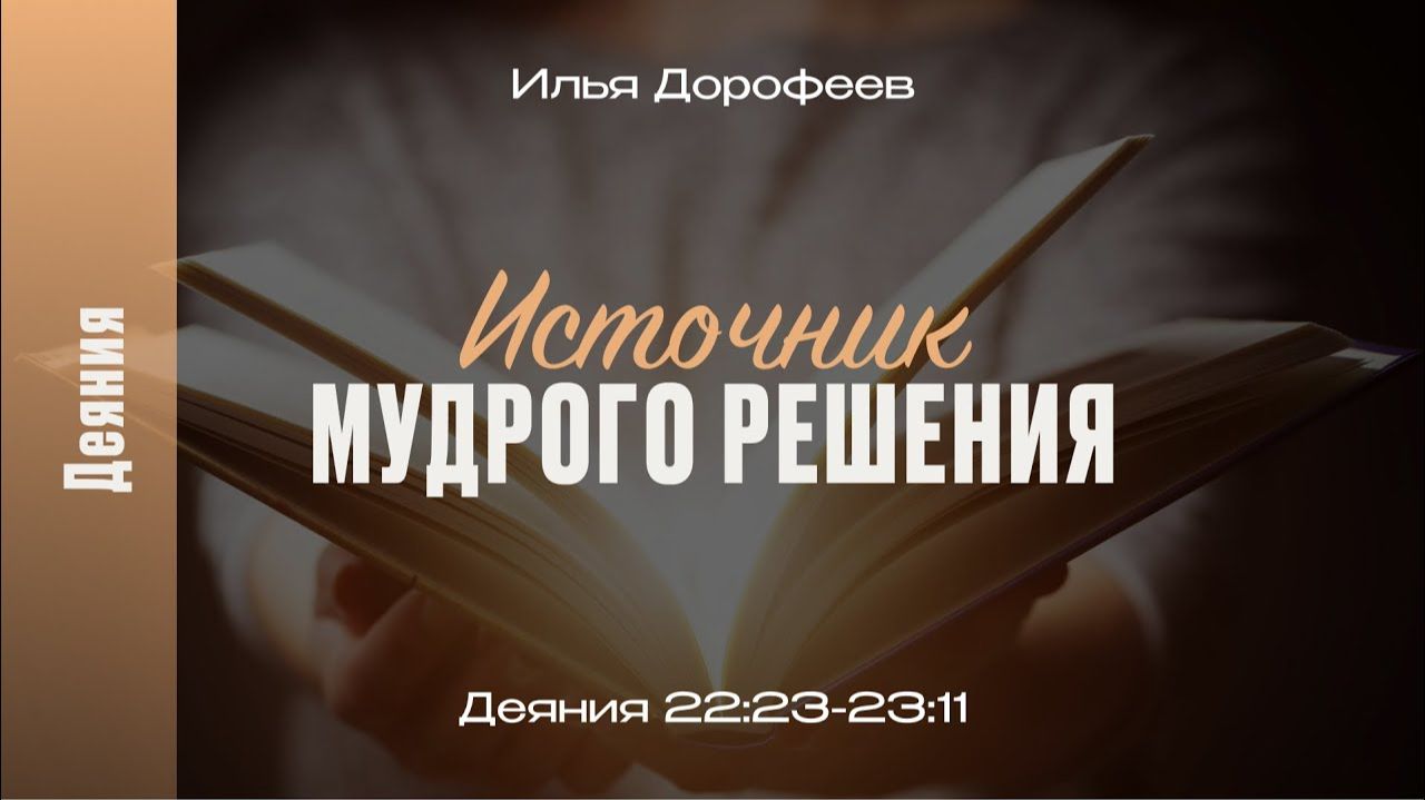 Источник мудрого решения. Деяния 22:23-23:11; Илья Дорофеев