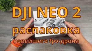 Распаковка  DJI NEO 2 новейший fpv-дрон