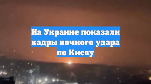 На Украине показали кадры ночного удара по Киеву