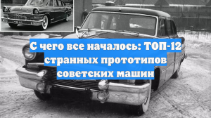С чего все началось: ТОП-12 странных прототипов советских машин
