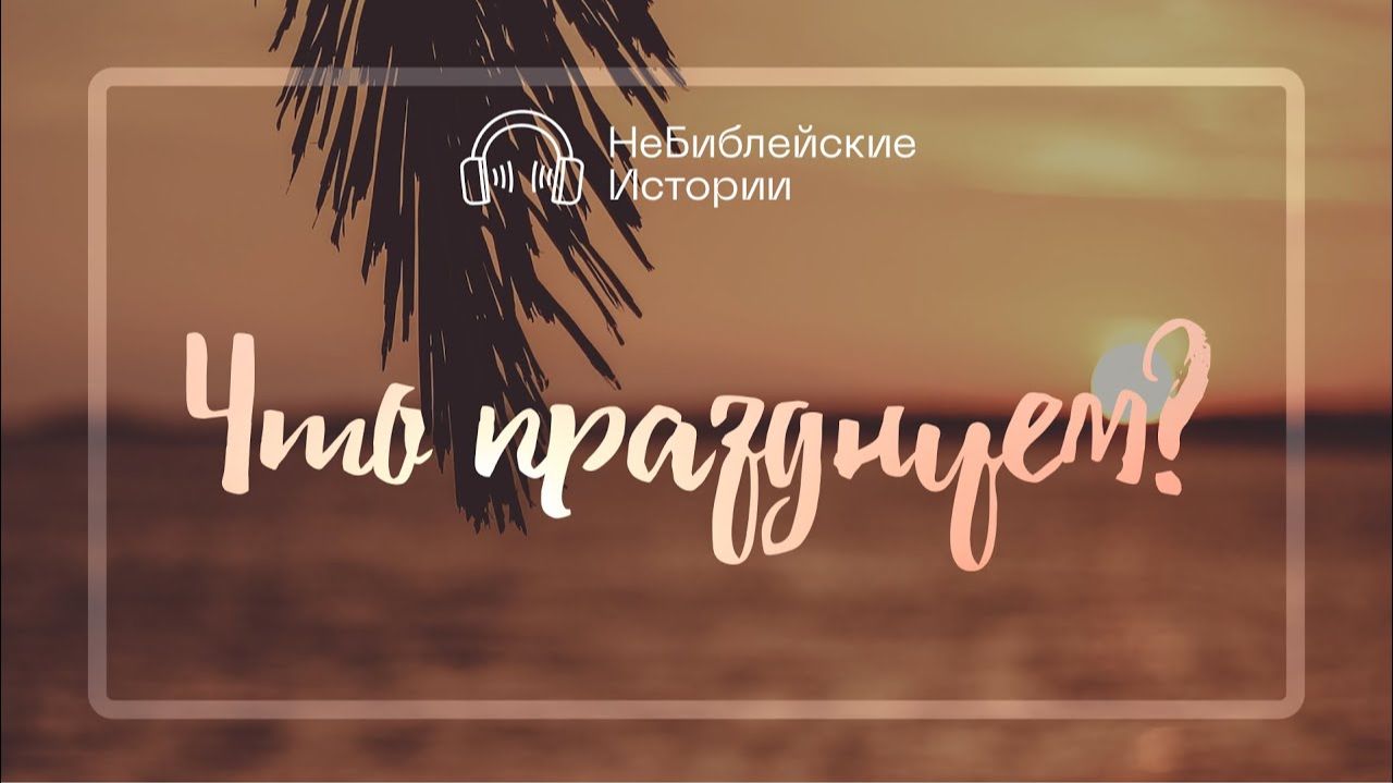 Что празднуем? | «НеБиблейские истории» | Выпуск №7