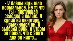 У Алёны хоть тело нормальное. Не то что ты — протухшая селёдка в халате. Я купил ей квартиру