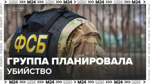 ФСБ задержала группу по делу о подготовке убийства высшего должностного лица России - Москва 24