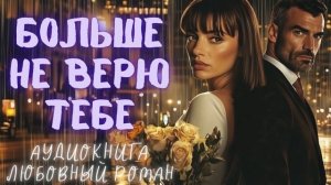 БОЛЬШЕ НЕ ВЕРЮ ТЕБЕ: СЛУШАТЬ АУДИОКНИГА ЛЮБОВНЫЙ РОМАН