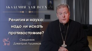 Религия и наука: надо ли искать противостояние? Священник Димитрий Лушников