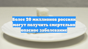 Более 20 миллионов россиян могут получить смертельно опасное заболевание