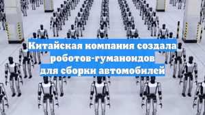 Китайская компания создала роботов-гуманоидов для сборки автомобилей