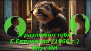 Я разлюбил тебя Е.Евтушенко (1966 г.) Опус ИИ