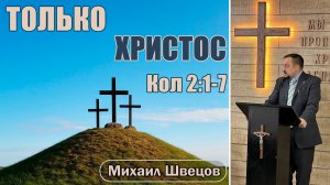 Только Христос | Колоссянам 2:1-7 | Михаил Швецов