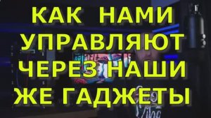КАК  НАМИ  УПРАВЛЯЮТ ЧЕРЕЗ НАШИ ЖЕ ГАДЖЕТЫ