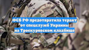 ФСБ РФ предотвратила теракт от спецслужб Украины на Троекуровском кладбище