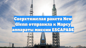 Сверхтяжелая ракета New Glenn отправила к Марсу аппараты миссии ESCAPADE