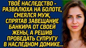 Твоё наследство - развалюха на болоте, смеялся муж, спрятав завещание банкира от своей жены...