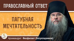 Пагубная мечтательность.  Архимандрит Феофилакт (Безукладников)