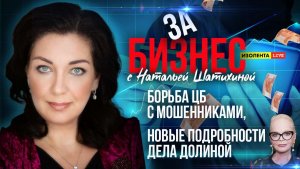 «За бизнес» с Натальей Шатихиной: борьба ЦБ с мошенниками, новые подробности дела Долиной