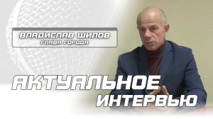Актуальное интервью с главой города В.И.Шиловым