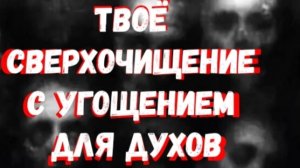 ТВОЁ СВЕРХОЧИЩЕНИЕ С УГОЩЕНИЕМ ДЛЯ ДУХОВ