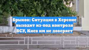 Брыков: Ситуация в Херсоне выходит из-под контроля ВСУ, Киев им не доверяет