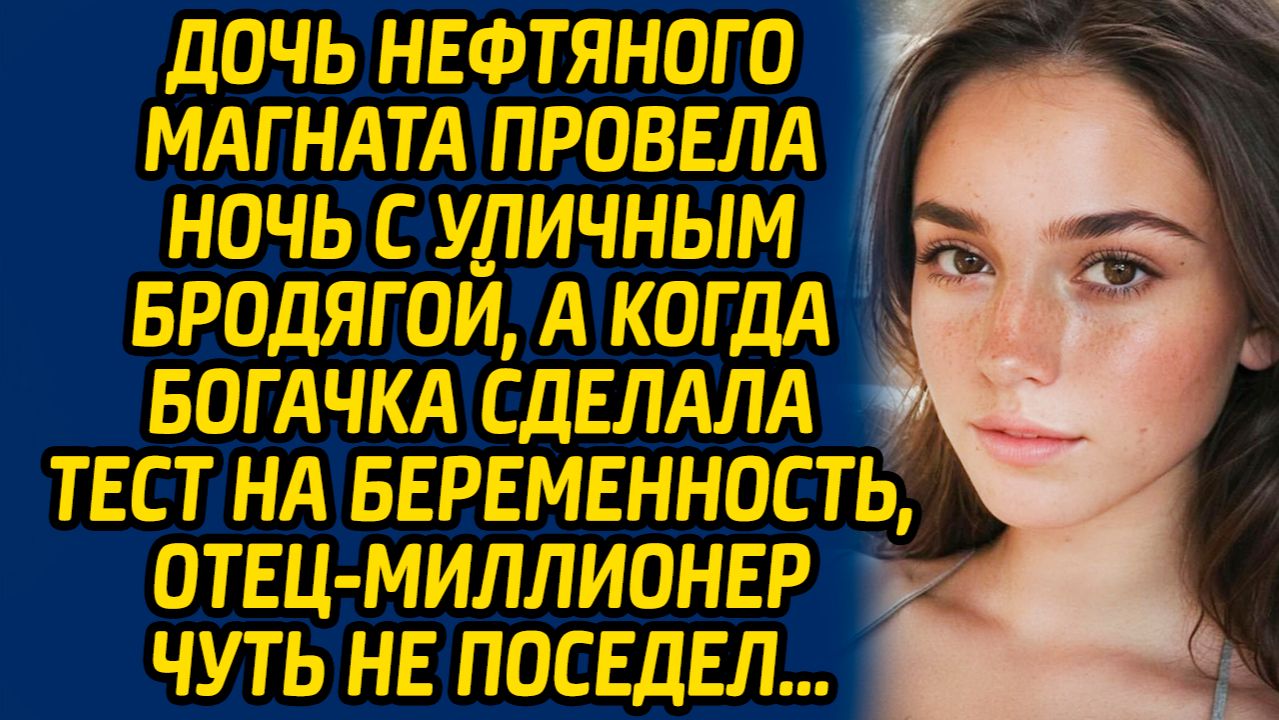 Дочь нефтяного магната провела ночь с уличным бродягой, а когда богачка сделала тест...