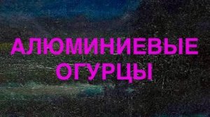 АЛЮМИНИЕВЫЕ ОГУРЦЫ.