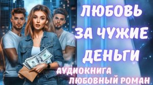 АУДИОКНИГА: ЛЮБОВЬ ЗА ЧУЖИЕ ДЕНЬГИ: СЛУШАТЬ ЛЮБОВНЫЙ РОМАН