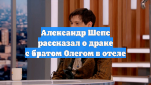 Александр Шепс рассказал о драке с братом Олегом в отеле