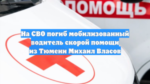 На СВО погиб мобилизованный водитель скорой помощи из Тюмени Михаил Власов