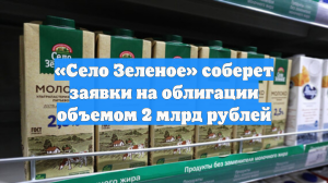 «Село Зеленое» соберет заявки на облигации объемом 2 млрд рублей